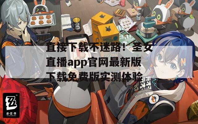 直接下载不迷路！圣女直播app官网最新版下载免费版实测体验