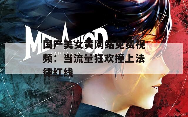 国产美女黄网站免费视频：当流量狂欢撞上法律红线