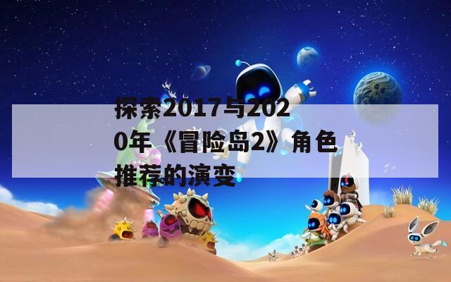 探索2017与2020年《冒险岛2》角色推荐的演变
