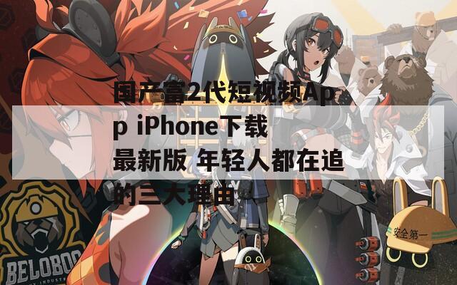 国产富2代短视频App iPhone下载最新版 年轻人都在追的三大理由