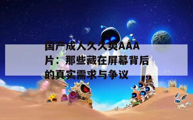国产成人久久爽AAA片：那些藏在屏幕背后的真实需求与争议