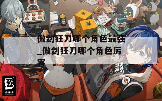 傲剑狂刀哪个角色最强_傲剑狂刀哪个角色厉害