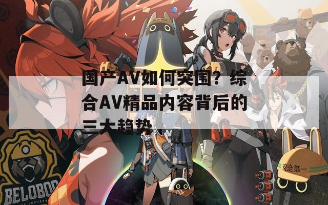 国产AV如何突围？综合AV精品内容背后的三大趋势