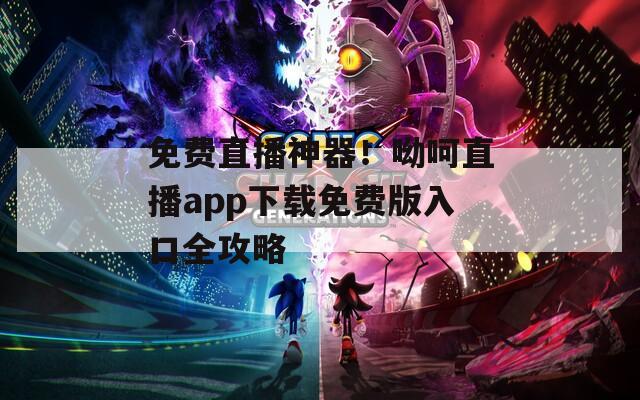 免费直播神器！呦呵直播app下载免费版入口全攻略
