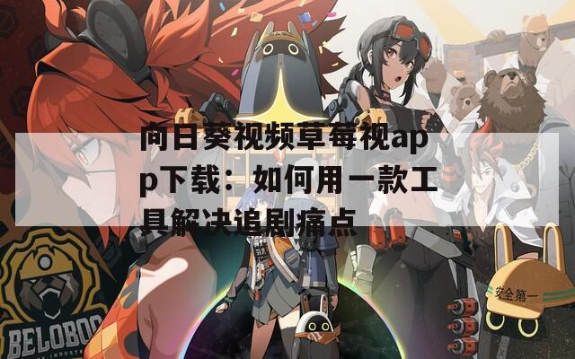 向日葵视频草莓视app下载：如何用一款工具解决追剧痛点
