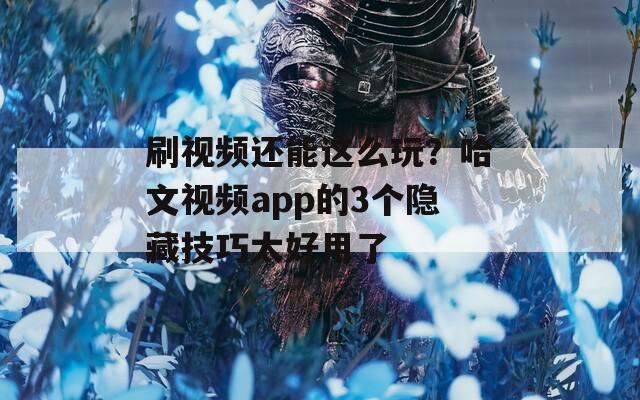 刷视频还能这么玩？哈文视频app的3个隐藏技巧太好用了