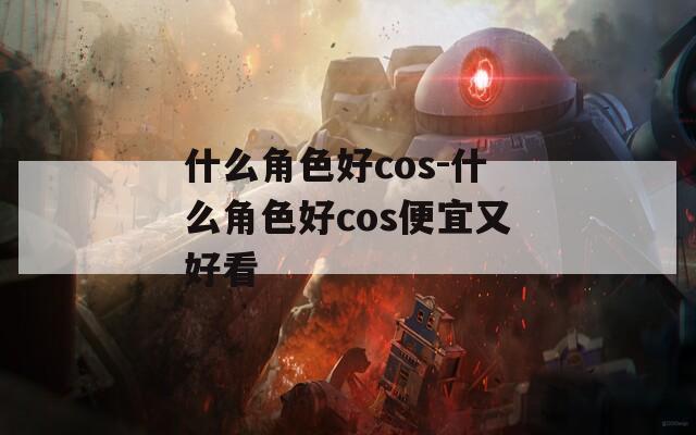 什么角色好cos-什么角色好cos便宜又好看