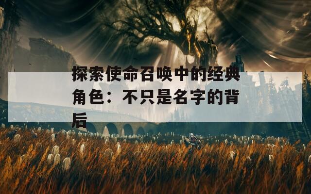 探索使命召唤中的经典角色：不只是名字的背后