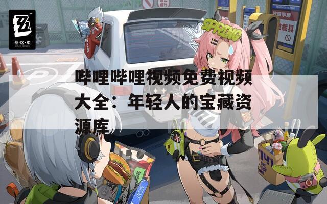 哔哩哔哩视频免费视频大全：年轻人的宝藏资源库