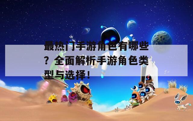最热门手游角色有哪些？全面解析手游角色类型与选择！