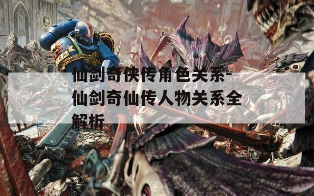 仙剑奇侠传角色关系-仙剑奇仙传人物关系全解析