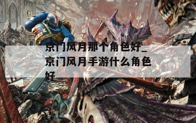 京门风月那个角色好_京门风月手游什么角色好