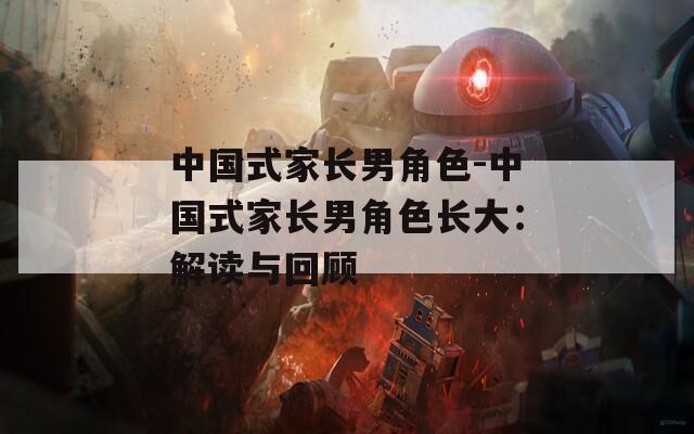 中国式家长男角色-中国式家长男角色长大：解读与回顾
