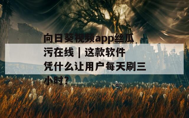 向日葵视频app丝瓜污在线 | 这款软件凭什么让用户每天刷三小时？
