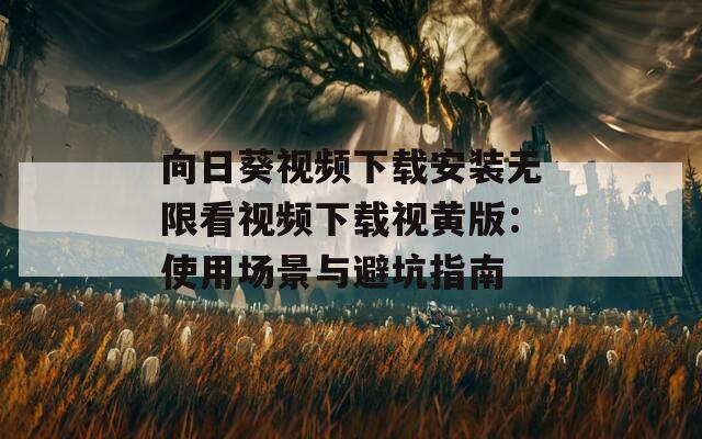向日葵视频下载安装无限看视频下载视黄版：使用场景与避坑指南