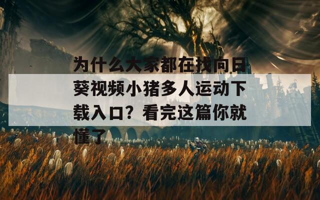 为什么大家都在找向日葵视频小猪多人运动下载入口？看完这篇你就懂了