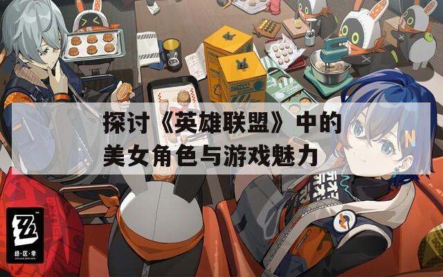 探讨《英雄联盟》中的美女角色与游戏魅力
