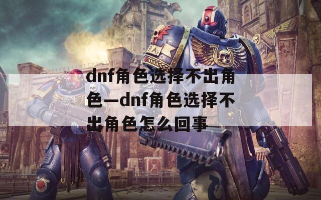 dnf角色选择不出角色—dnf角色选择不出角色怎么回事