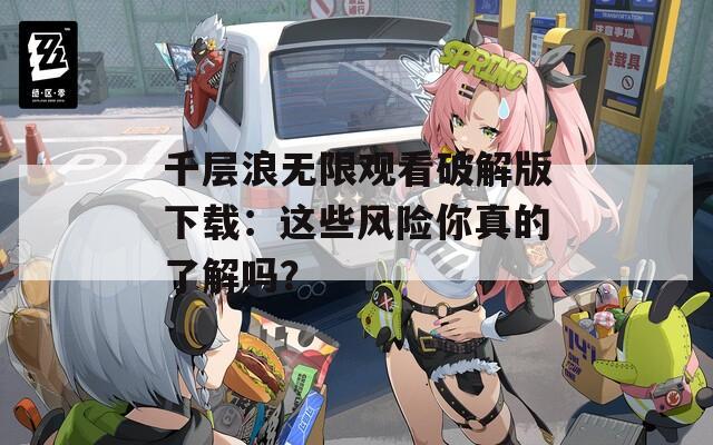 千层浪无限观看破解版下载：这些风险你真的了解吗？