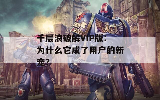 千层浪破解VIP版：为什么它成了用户的新宠？