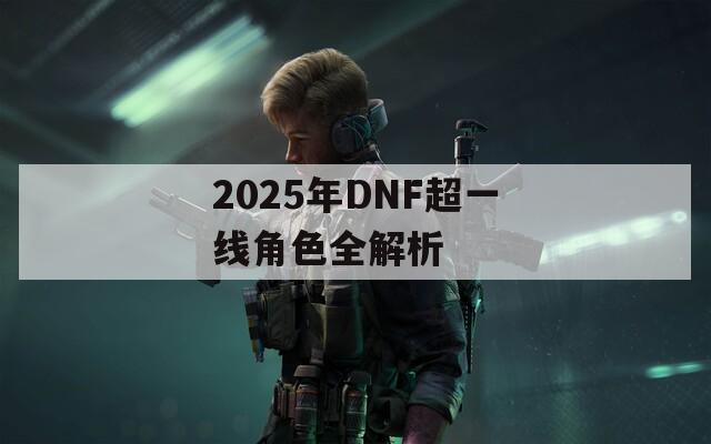 2025年DNF超一线角色全解析