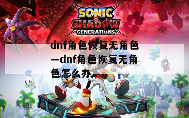 dnf角色恢复无角色—dnf角色恢复无角色怎么办