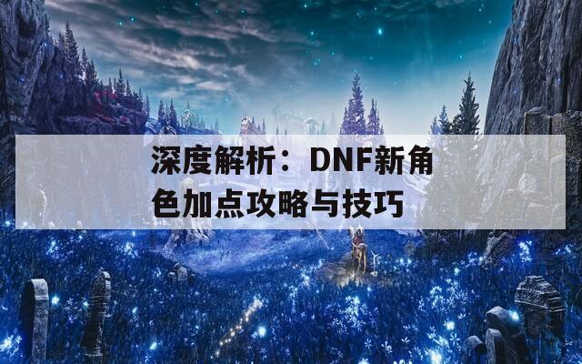 深度解析：DNF新角色加点攻略与技巧