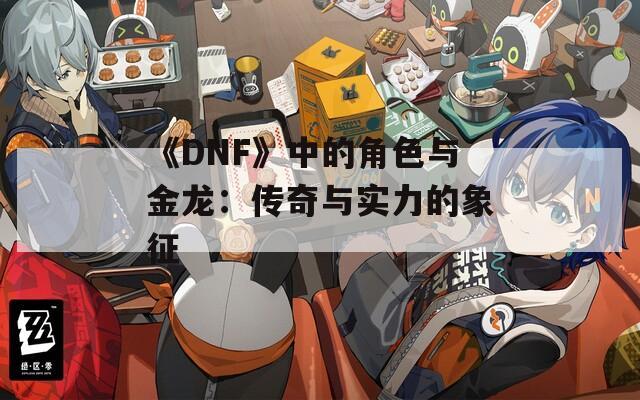 《DNF》中的角色与金龙：传奇与实力的象征