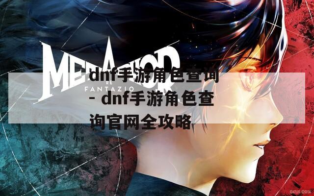 dnf手游角色查询 - dnf手游角色查询官网全攻略
