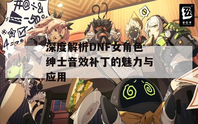 深度解析DNF女角色绅士音效补丁的魅力与应用