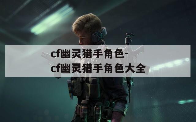 cf幽灵猎手角色- cf幽灵猎手角色大全