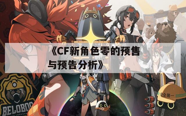 《CF新角色零的预售与预告分析》