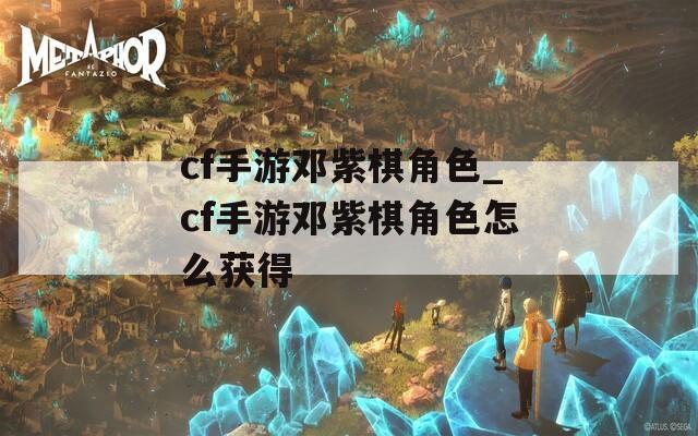 cf手游邓紫棋角色_cf手游邓紫棋角色怎么获得