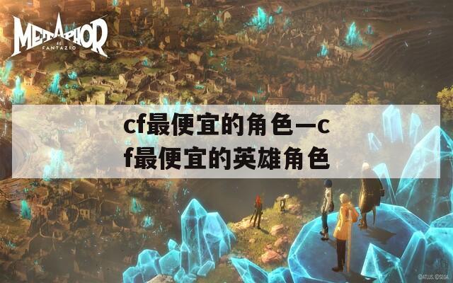 cf最便宜的角色—cf最便宜的英雄角色