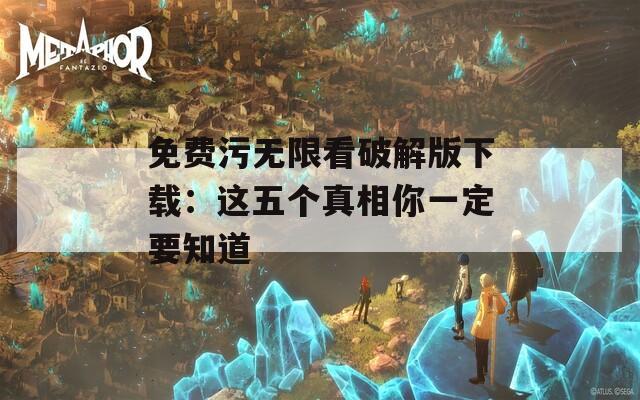 免费污无限看破解版下载：这五个真相你一定要知道