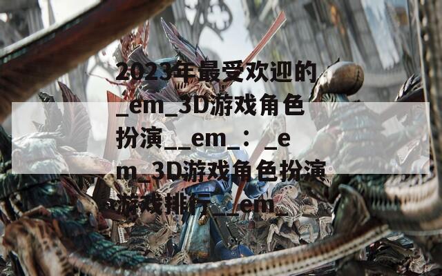 2023年最受欢迎的_em_3D游戏角色扮演__em_：_em_3D游戏角色扮演游戏排行__em_