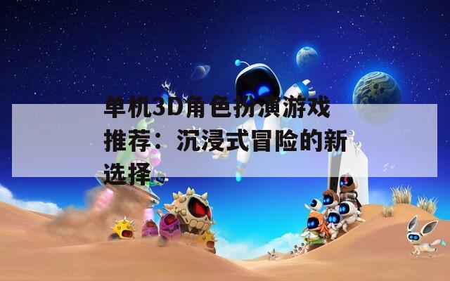 单机3D角色扮演游戏推荐：沉浸式冒险的新选择