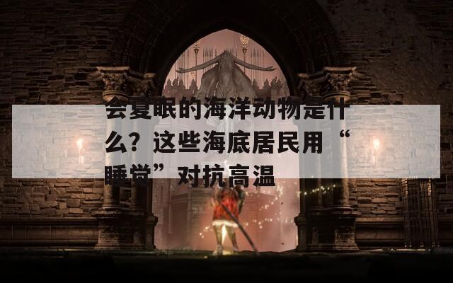 会夏眠的海洋动物是什么？这些海底居民用“睡觉”对抗高温