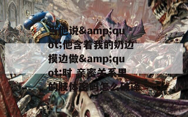 当他说&quot;他含着我的奶边摸边做&quot;时 亲密关系里的肢体密码怎么破译