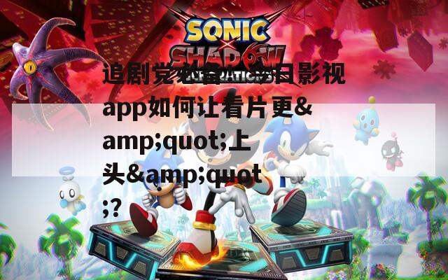 追剧党必备！今日影视app如何让看片更&quot;上头&quot;？