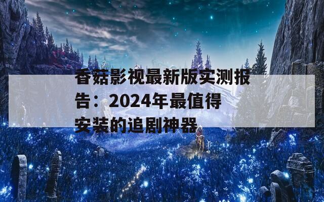香菇影视最新版实测报告：2024年最值得安装的追剧神器