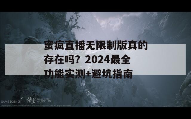 蜜疯直播无限制版真的存在吗？2024最全功能实测+避坑指南