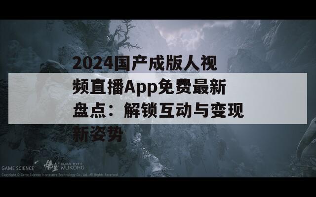 2024国产成版人视频直播App免费最新盘点：解锁互动与变现新姿势