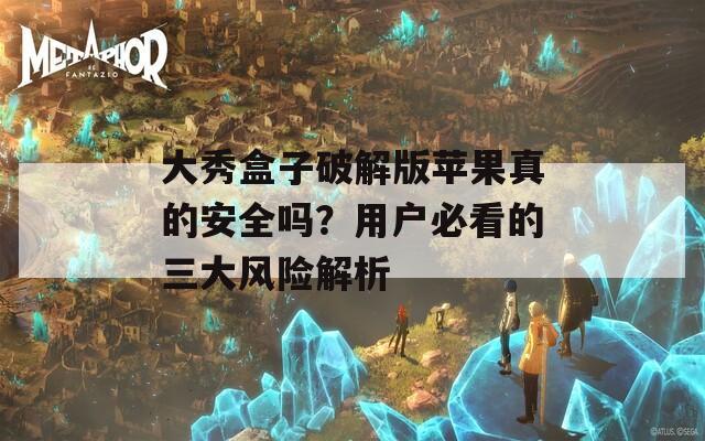 大秀盒子破解版苹果真的安全吗？用户必看的三大风险解析