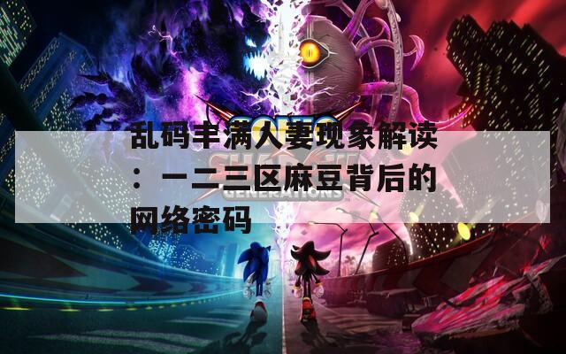 乱码丰满人妻现象解读：一二三区麻豆背后的网络密码