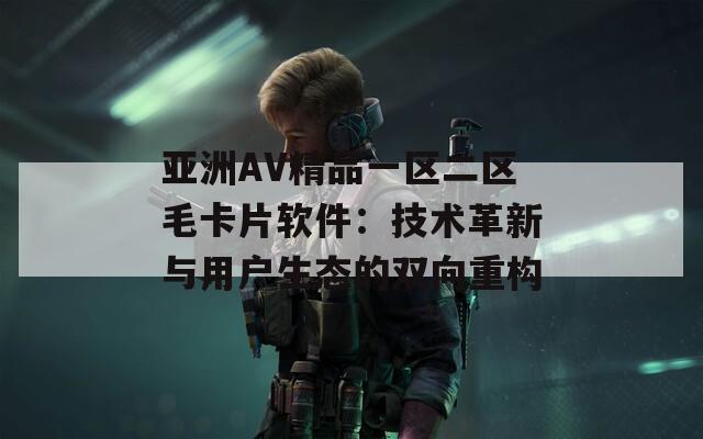 亚洲AV精品一区二区毛卡片软件：技术革新与用户生态的双向重构