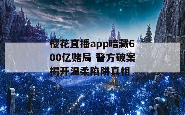 樱花直播app暗藏600亿赌局 警方破案揭开温柔陷阱真相