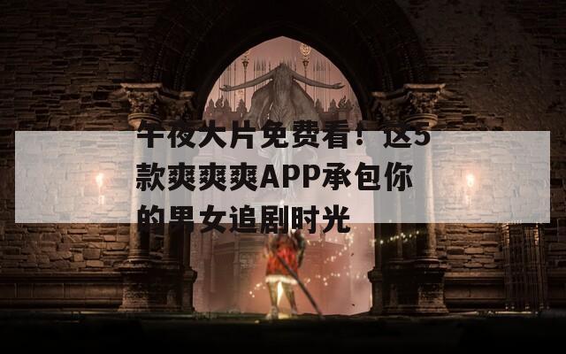 午夜大片免费看！这5款爽爽爽APP承包你的男女追剧时光