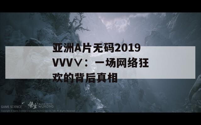 亚洲A片无码2019VVV∨：一场网络狂欢的背后真相