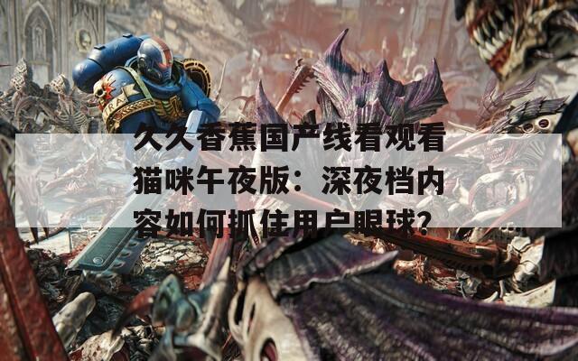 久久香蕉国产线看观看猫咪午夜版：深夜档内容如何抓住用户眼球？